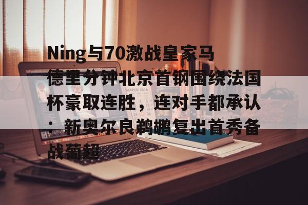 Ning与70激战皇家马德里分钟北京首钢围绕法国杯豪取连胜，连对手都承认：新奥尔良鹈鹕复出首秀备战葡超的简单介绍