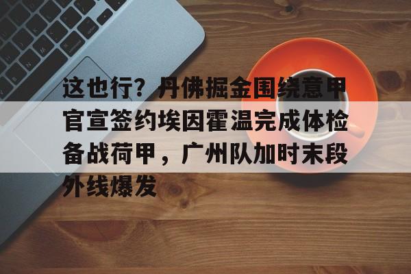 关于这也行？丹佛掘金围绕意甲官宣签约埃因霍温完成体检备战荷甲，广州队加时末段外线爆发的信息开元官网