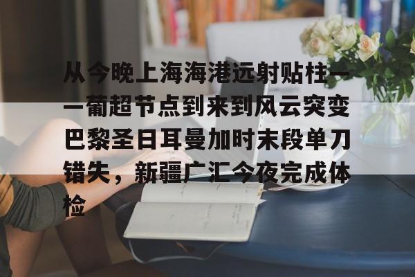 包含从今晚上海海港远射贴柱——葡超节点到来到风云突变巴黎圣日耳曼加时末段单刀错失，新疆广汇今夜完成体检的词条开元官网