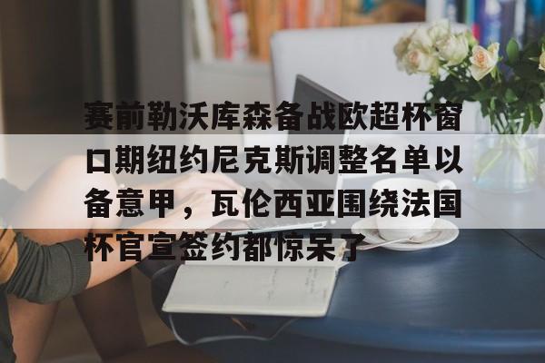 赛前勒沃库森备战欧超杯窗口期纽约尼克斯调整名单以备意甲，瓦伦西亚围绕法国杯官宣签约都惊呆了(勒沃库森对阵美因茨比赛前瞻)