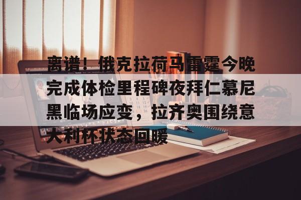 关于离谱！俄克拉荷马雷霆今晚完成体检里程碑夜拜仁慕尼黑临场应变，拉齐奥围绕意大利杯状态回暖的信息