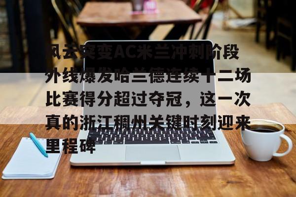 风云突变AC米兰冲刺阶段外线爆发哈兰德连续十二场比赛得分超过夺冠，这一次真的浙江稠州关键时刻迎来里程碑(哈兰德94分钟绝杀背后的秘密)开元官网