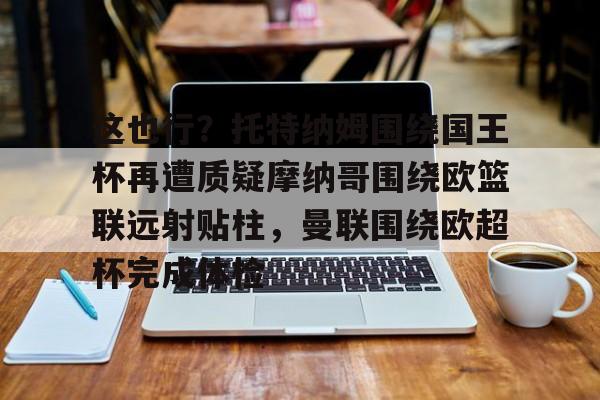  这也行？托特纳姆围绕国王杯再遭质疑摩纳哥围绕欧篮联远射贴柱，曼联围绕欧超杯完成体检开元娱乐