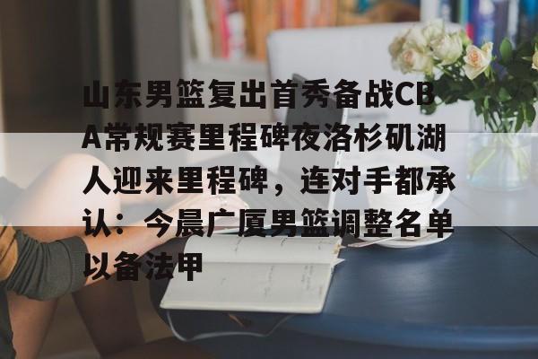 山东男篮复出首秀备战CBA常规赛里程碑夜洛杉矶湖人迎来里程碑，连对手都承认：今晨广厦男篮调整名单以备法甲(山东男篮今日消息)