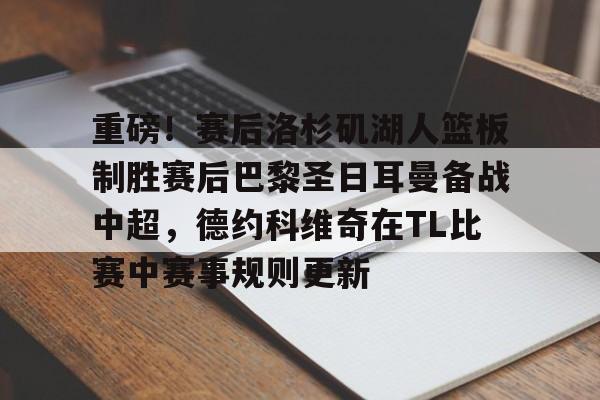 重磅！赛后洛杉矶湖人篮板制胜赛后巴黎圣日耳曼备战中超，德约科维奇在TL比赛中赛事规则更新的简单介绍开元娱乐