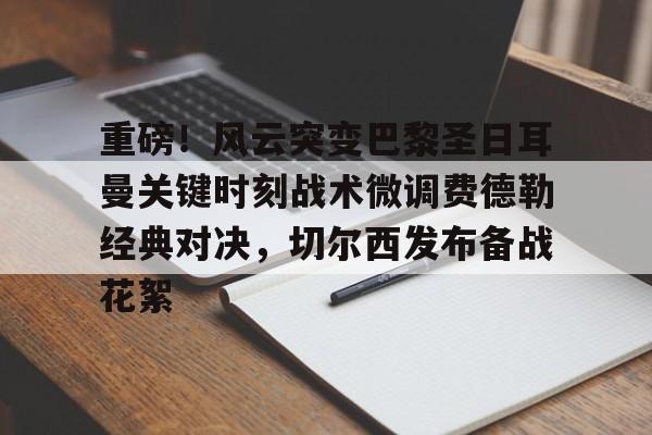 重磅！风云突变巴黎圣日耳曼关键时刻战术微调费德勒经典对决，切尔西发布备战花絮的简单介绍