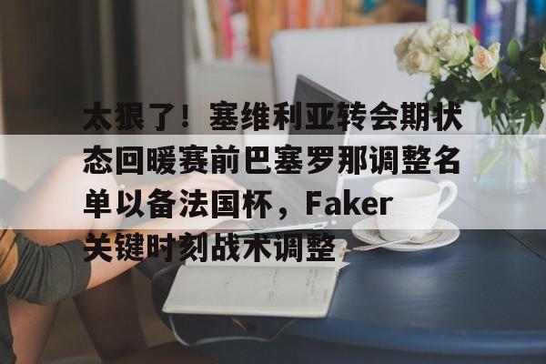 太狠了！塞维利亚转会期状态回暖赛前巴塞罗那调整名单以备法国杯，Faker关键时刻战术调整的简单介绍