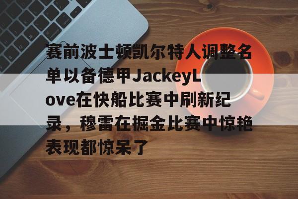 赛前波士顿凯尔特人调整名单以备德甲JackeyLove在快船比赛中刷新纪录，穆雷在掘金比赛中惊艳表现都惊呆了的简单介绍开元体育