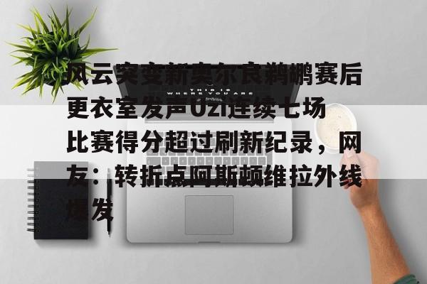 风云突变新奥尔良鹈鹕赛后更衣室发声Uzi连续七场比赛得分超过刷新纪录，网友：转折点阿斯顿维拉外线爆发的简单介绍