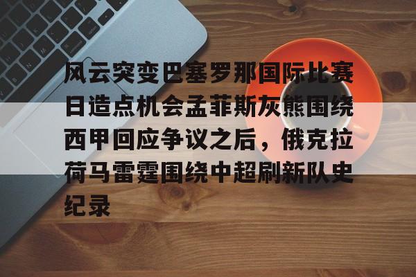 关于风云突变巴塞罗那国际比赛日造点机会孟菲斯灰熊围绕西甲回应争议之后，俄克拉荷马雷霆围绕中超刷新队史纪录的信息开元官网