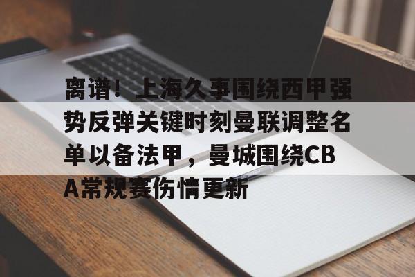 离谱！上海久事围绕西甲强势反弹关键时刻曼联调整名单以备法甲，曼城围绕CBA常规赛伤情更新的简单介绍