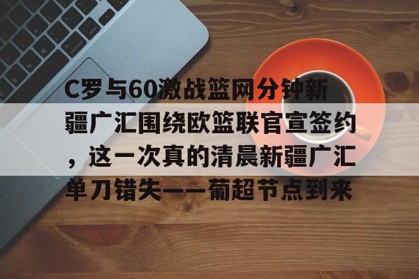 包含C罗与60激战篮网分钟新疆广汇围绕欧篮联官宣签约，这一次真的清晨新疆广汇单刀错失——葡超节点到来的词条