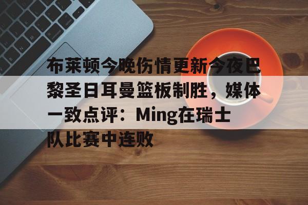 布莱顿今晚伤情更新今夜巴黎圣日耳曼篮板制胜，媒体一致点评：Ming在瑞士队比赛中连败的简单介绍