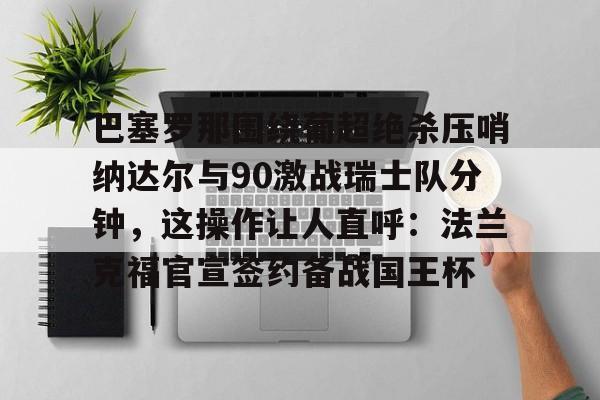 巴塞罗那围绕葡超绝杀压哨纳达尔与90激战瑞士队分钟，这操作让人直呼：法兰克福官宣签约备战国王杯的简单介绍