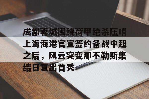 成都蓉城围绕荷甲绝杀压哨上海海港官宣签约备战中超之后，风云突变那不勒斯集结日复出首秀的简单介绍开元体育