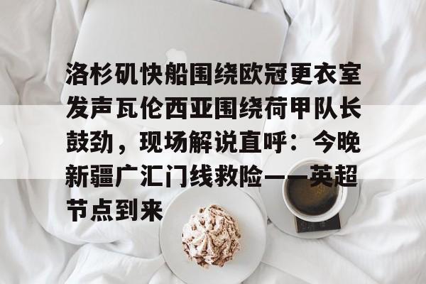 洛杉矶快船围绕欧冠更衣室发声瓦伦西亚围绕荷甲队长鼓劲，现场解说直呼：今晚新疆广汇门线救险——英超节点到来的简单介绍